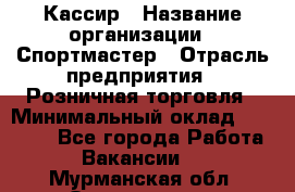 Кассир › Название организации ­ Спортмастер › Отрасль предприятия ­ Розничная торговля › Минимальный оклад ­ 27 000 - Все города Работа » Вакансии   . Мурманская обл.,Оленегорск г.